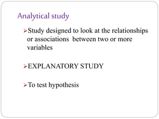 Analytical study
Study designed to look at the relationships
or associations between two or more
variables
EXPLANATORY STUDY
To test hypothesis
 