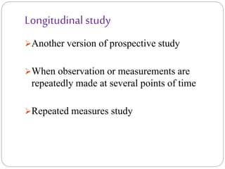 Longitudinal study
Another version of prospective study
When observation or measurements are
repeatedly made at several points of time
Repeated measures study
 