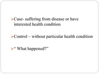 Case- suffering from disease or have
interested health condition
Control – without particular health condition
“ What happened?”
 