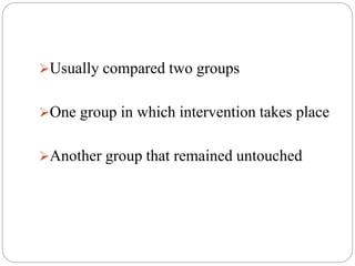 Usually compared two groups
One group in which intervention takes place
Another group that remained untouched
 