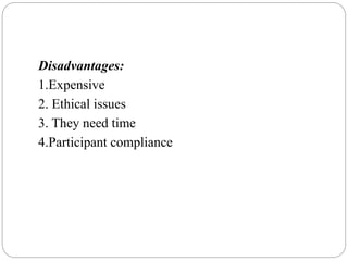 Disadvantages:
1.Expensive
2. Ethical issues
3. They need time
4.Participant compliance
 