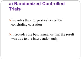 a) Randomized Controlled
Trials
Provides the strongest evidence for
concluding causation
It provides the best insurance that the result
was due to the intervention only
 