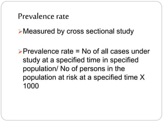 Prevalence rate
Measured by cross sectional study
Prevalence rate = No of all cases under
study at a specified time in specified
population/ No of persons in the
population at risk at a specified time X
1000
 
