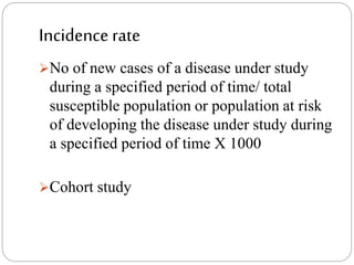 Incidence rate
No of new cases of a disease under study
during a specified period of time/ total
susceptible population or population at risk
of developing the disease under study during
a specified period of time X 1000
Cohort study
 