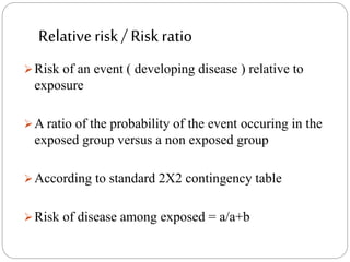 Relativerisk / Riskratio
Risk of an event ( developing disease ) relative to
exposure
A ratio of the probability of the event occuring in the
exposed group versus a non exposed group
According to standard 2X2 contingency table
Risk of disease among exposed = a/a+b
 