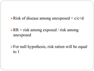 Risk of disease among unexposed = c/c+d
RR = risk among exposed / risk among
unexposed
For null hypothesis, risk ration will be equal
to 1
 