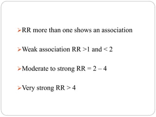 RR more than one shows an association
Weak association RR >1 and < 2
Moderate to strong RR = 2 – 4
Very strong RR > 4
 
