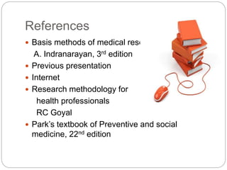 References
 Basis methods of medical research
A. Indranarayan, 3rd edition
 Previous presentation
 Internet
 Research methodology for
health professionals
RC Goyal
 Park’s textbook of Preventive and social
medicine, 22nd edition
 