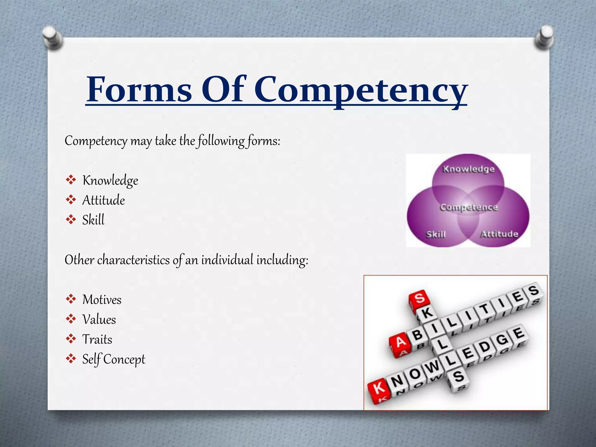 Forms Of Competency
Competency may take the following forms:
 Knowledge
 Attitude
 Skill
Other characteristics of an individual including:
 Motives
 Values
 Traits
 Self Concept
 