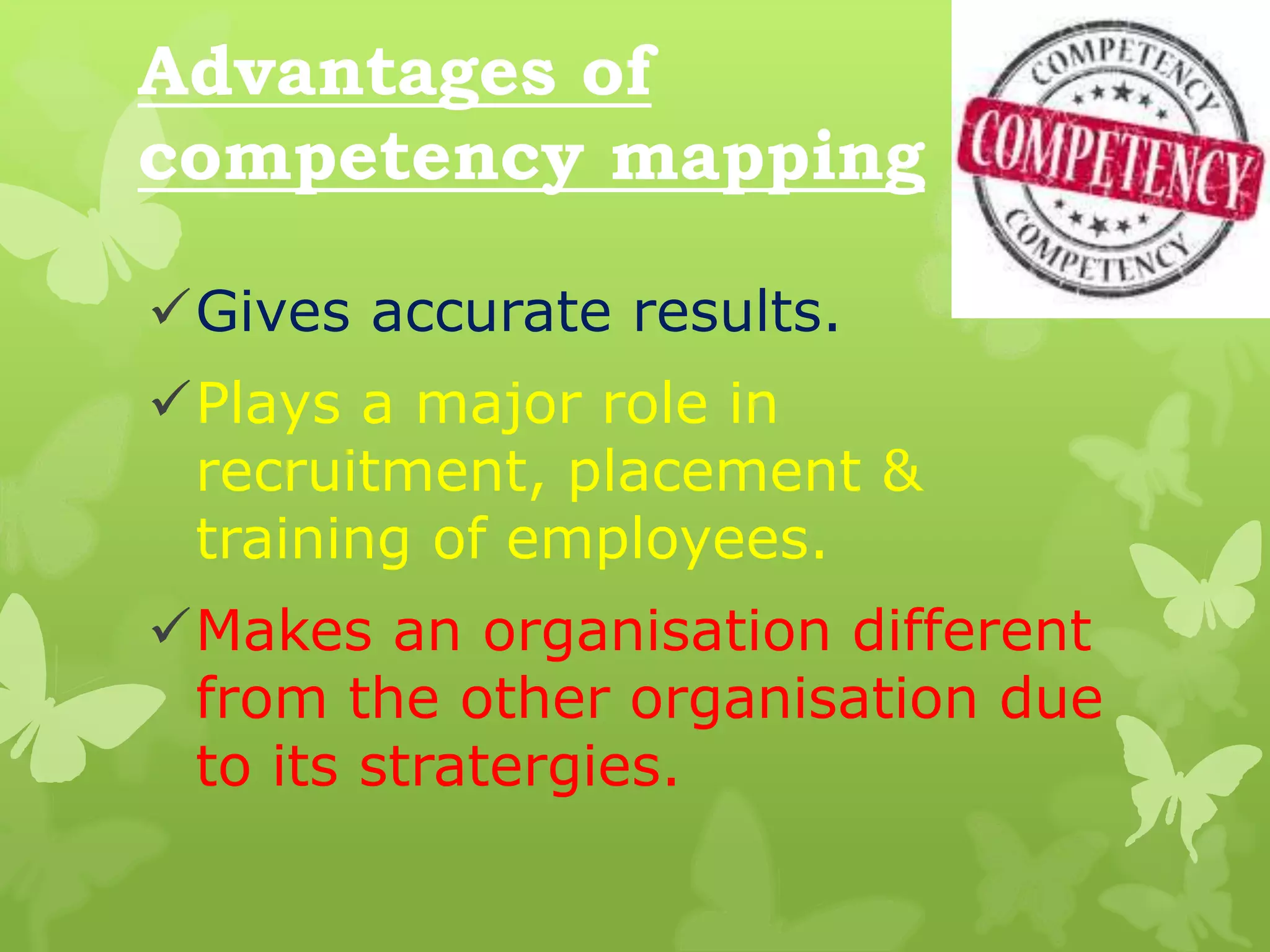 Advantages of
competency mapping
Gives accurate results.
Plays a major role in
recruitment, placement &
training of employees.
Makes an organisation different
from the other organisation due
to its stratergies.
 