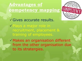 Advantages of
competency mapping
Gives accurate results.
Plays a major role in
recruitment, placement &
training of employees.
Makes an organisation different
from the other organisation due
to its stratergies.
 