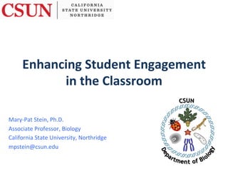 Enhancing	
  Student	
  Engagement	
  
in	
  the	
  Classroom	
  
Mary-­‐Pat	
  Stein,	
  Ph.D.	
  
Associate	
  Professor,	
  Biology	
  
California	
  State	
  University,	
  Northridge	
  
mpstein@csun.edu	
  
 