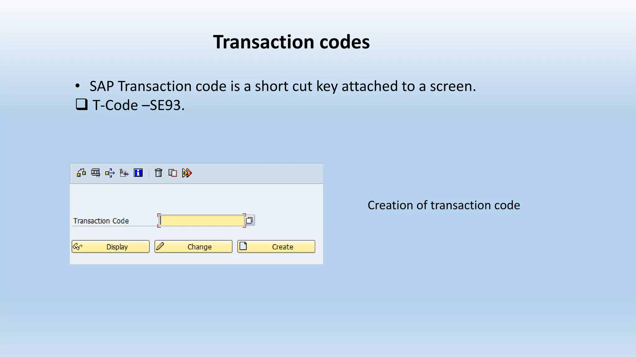 Transaction codes
• SAP Transaction code is a short cut key attached to a screen.
 T-Code –SE93.
Creation of transaction code
 
