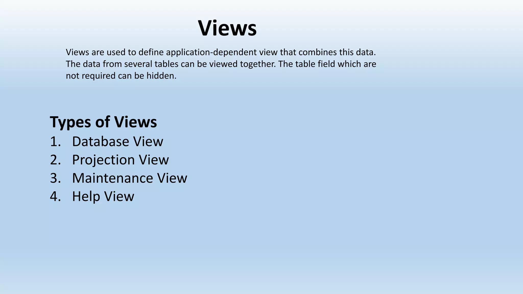 Views
Types of Views
1. Database View
2. Projection View
3. Maintenance View
4. Help View
Views are used to define application-dependent view that combines this data.
The data from several tables can be viewed together. The table field which are
not required can be hidden.
 