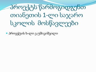 პროექტს წარმოგიდგენთ
თიანეთის 1-ლი საჯარო
სკოლის მოსწავლეები
 პროექტის ხ-ლი ე.უშიკიშვილი
 