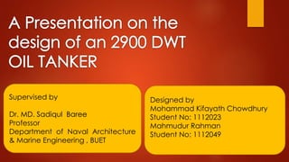 Supervised by
Dr. MD. Sadiqul Baree
Professor
Department of Naval Architecture
& Marine Engineering , BUET
Designed by
Mohammad Kifayath Chowdhury
Student No: 1112023
Mahmudur Rahman
Student No: 1112049
 