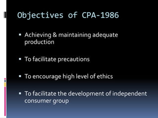 Objectives of CPA-1986
 Achieving & maintaining adequate
production
 To facilitate precautions
 To encourage high level of ethics
 To facilitate the development of independent
consumer group
 