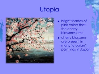  bright shades of
pink colors that
the cherry
blossoms emit
 cherry blossoms
are present in
many ‘utopian’
paintings in Japan
 