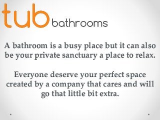 A bathroom is a busy place but it can also
be your private sanctuary a place to relax.
Everyone deserve your perfect space
created by a company that cares and will
go that little bit extra.
 