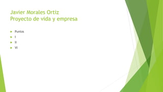 Javier Morales Ortiz
Proyecto de vida y empresa
 Puntos
 I
 II
 VI
 