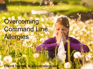 Overcoming
Command Line
Allergies
Elaine Nelson v elainenelson.org
 