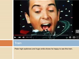 Peter high eyebrows and huge smile shows he happy to see this train.
Train
 