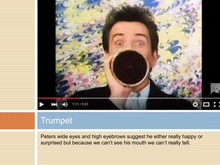 Peters wide eyes and high eyebrows suggest he either really happy or
surprised but because we can’t see his mouth we can’t really tell.
Trumpet
 