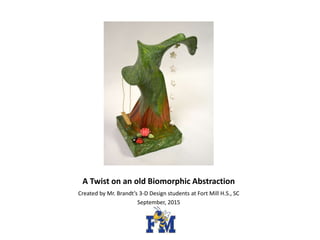 A Twist on an old Biomorphic Abstraction
Created by Mr. Brandt’s 3-D Design students at Fort Mill H.S., SC
September, 2015
 