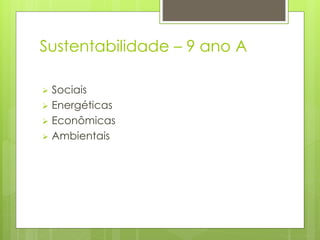 Sustentabilidade – 9 ano A
 Sociais
 Energéticas
 Econômicas
 Ambientais
 