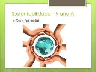 Sustentabilidade – 9 ano A
 Questão social
 