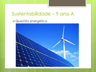 Sustentabilidade – 9 ano A
 Questão energética
 