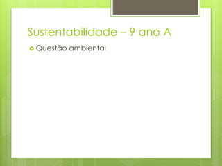 Sustentabilidade – 9 ano A
 Questão ambiental
 
