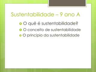 Sustentabilidade – 9 ano A
 O quê é sustentabilidade?
 O conceito de sustentabilidade
 O principio da sustentabilidade
 