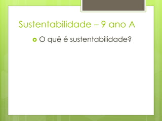 Sustentabilidade – 9 ano A
 O quê é sustentabilidade?
 