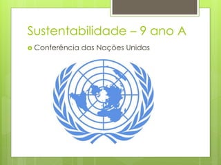 Sustentabilidade – 9 ano A
 Conferência das Nações Unidas
 