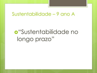 Sustentabilidade – 9 ano A
“Sustentabilidade no
longo prazo”
 