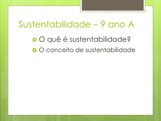 Sustentabilidade – 9 ano A
 O quê é sustentabilidade?
 O conceito de sustentabilidade
 