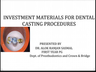 INVESTMENT MATERIALS FOR DENTAL
CASTING PROCEDURES
PRESENTED BY
DR. ALOK RANJAN SASMAL
FIRST YEAR PG
Dept. of Prosthodontics and Crown & Bridge
 
