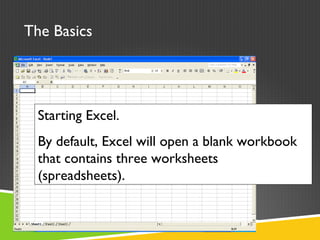 The Basics
Starting Excel.
By default, Excel will open a blank workbook
that contains three worksheets
(spreadsheets).
 