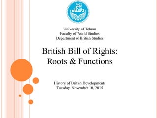 University of Tehran
Faculty of World Studies
Department of British Studies
British Bill of Rights:
Roots & Functions
History of British Developments
Tuesday, November 10, 2015
 