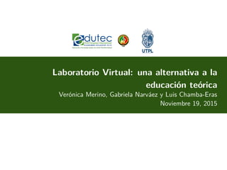 Laboratorio Virtual: una alternativa a la
educación teórica
Verónica Merino, Gabriela Narváez y Luis Chamba-Eras
Noviembre 19, 2015
 