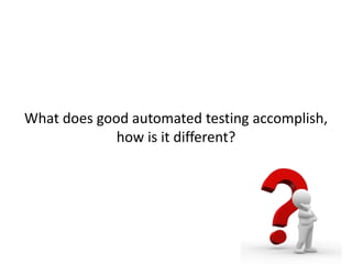 What does good automated testing accomplish,
how is it different?
 
