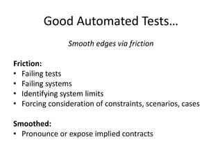 Good Automated Tests…
Smooth edges via friction
Friction:
• Failing tests
• Failing systems
• Identifying system limits
• Forcing consideration of constraints, scenarios, cases
Smoothed:
• Pronounce or expose implied contracts
 