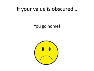 If your value is obscured…
You go home!
 