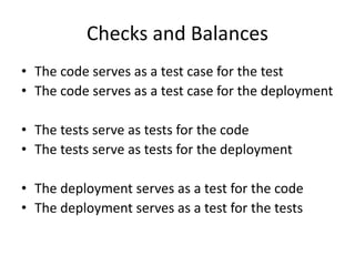 Checks and Balances
• The code serves as a test case for the test
• The code serves as a test case for the deployment
• The tests serve as tests for the code
• The tests serve as tests for the deployment
• The deployment serves as a test for the code
• The deployment serves as a test for the tests
 
