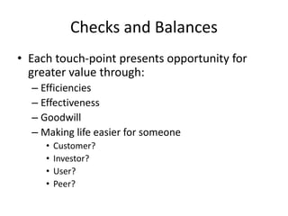 Checks and Balances
• Each touch-point presents opportunity for
greater value through:
– Efficiencies
– Effectiveness
– Goodwill
– Making life easier for someone
• Customer?
• Investor?
• User?
• Peer?
 