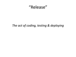 “Release”
The act of coding, testing & deploying
 