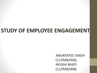 STUDY OF EMPLOYEE ENGAGEMENT
ANUKRATEE SINGH
(11/IMB/006)
AYUSHI BHATI
(11/IMB/008)
 