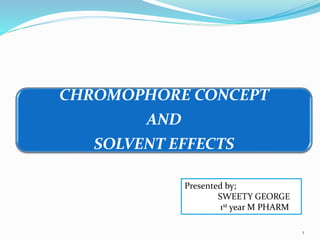 CHROMOPHORE CONCEPT
AND
SOLVENT EFFECTS
1
Presented by;
SWEETY GEORGE
1st year M PHARM
 