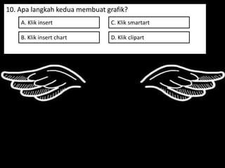 10. Apa langkah kedua membuat grafik?
A. Klik insert
B. Klik insert chart
C. Klik smartart
D. Klik clipart
 